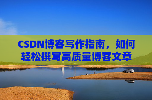 CSDN博客写作指南，如何轻松撰写高质量博客文章